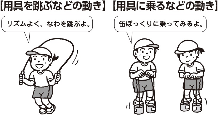 用具を跳ぶなどの動き
子ども「リズムよく、なわを跳ぶよ」
用具に乗るなどの動き
子ども「缶ぽっくりに乗ってみるよ」