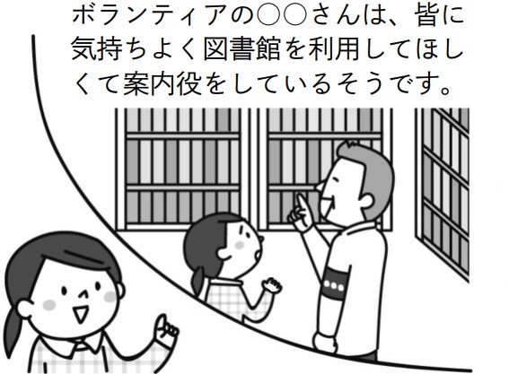 子供「ボランティアの○○さんは、皆に気持ちよく図書館を利用してほしくて案内役をしているそうです。」