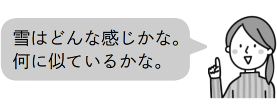 先生「雪はどんな感じかな。 何に似ているかな。」