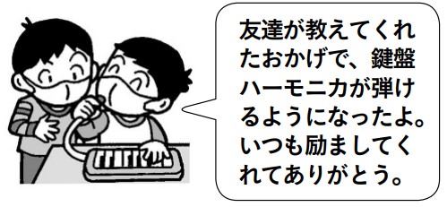 子供「友達が教えてくれたおかげで、鍵盤ハーモニカが弾けるようになったよ。いつも励ましてく れてありがとう。」
