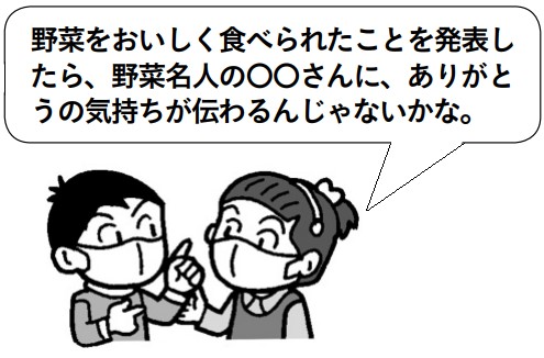 子供「野菜をおいしく食べられたことを発表したら、野菜名人の〇〇さんに、ありがとうの気持ちが伝わるんじゃないかな」