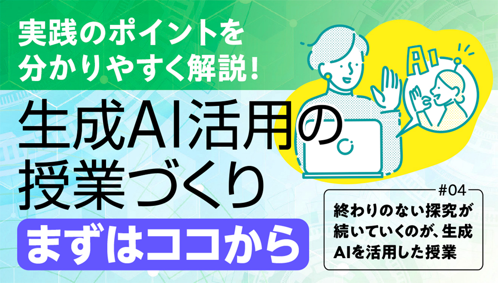 【実践のポイントを分かりやすく解説！　生成AI活用の授業づくり「まずはココから」#04】
終わりのない探究が続いていくのが、生成AIを活用した授業