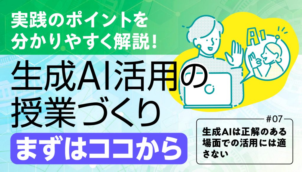 【実践のポイントを分かりやすく解説！　生成AI活用の授業づくり「まずはココから」#07】
タイトルバナー