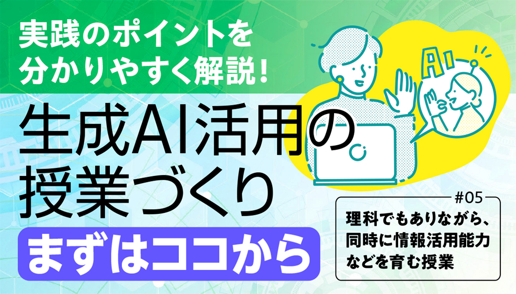 【実践のポイントを分かりやすく解説！　生成AI活用の授業づくり「まずはココから」#05】
理科でもありながら、同時に情報活用能力などを育む授業