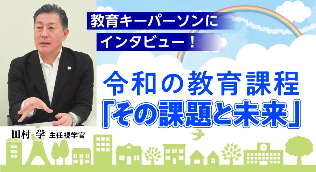 教育キーパーソンにインタビュー！ 令和の教育課程「その課題と未来」
田村学主任視学官編
バナー