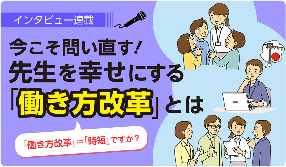 【インタビュー連載：今こそ問い直す！先生を幸せにする「働き方改革」とは】 バナー