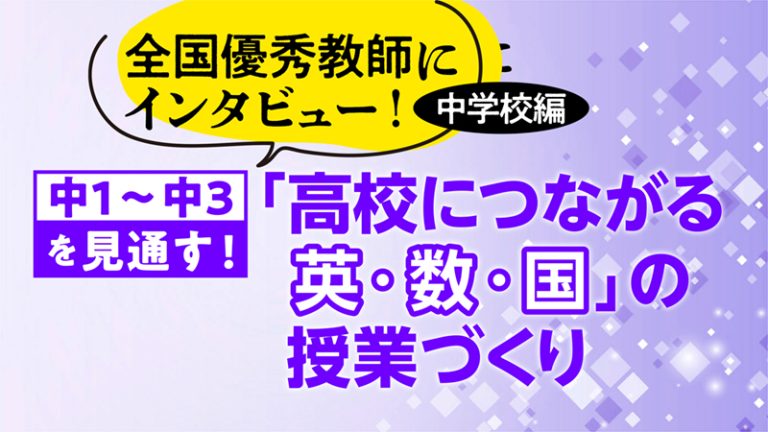 全国優秀教師にインタビュー！ 中学校編　中１〜中３を見通す！ 「高校につながる英・数・国」の授業づくり