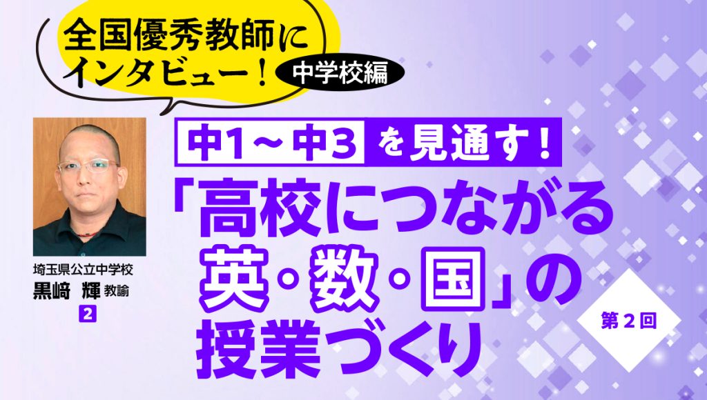 全国優秀教師にインタビュー！ 中学校編　中１〜中３を見通す！ 「高校につながる英・数・国」の授業づくり
タイトルバナー