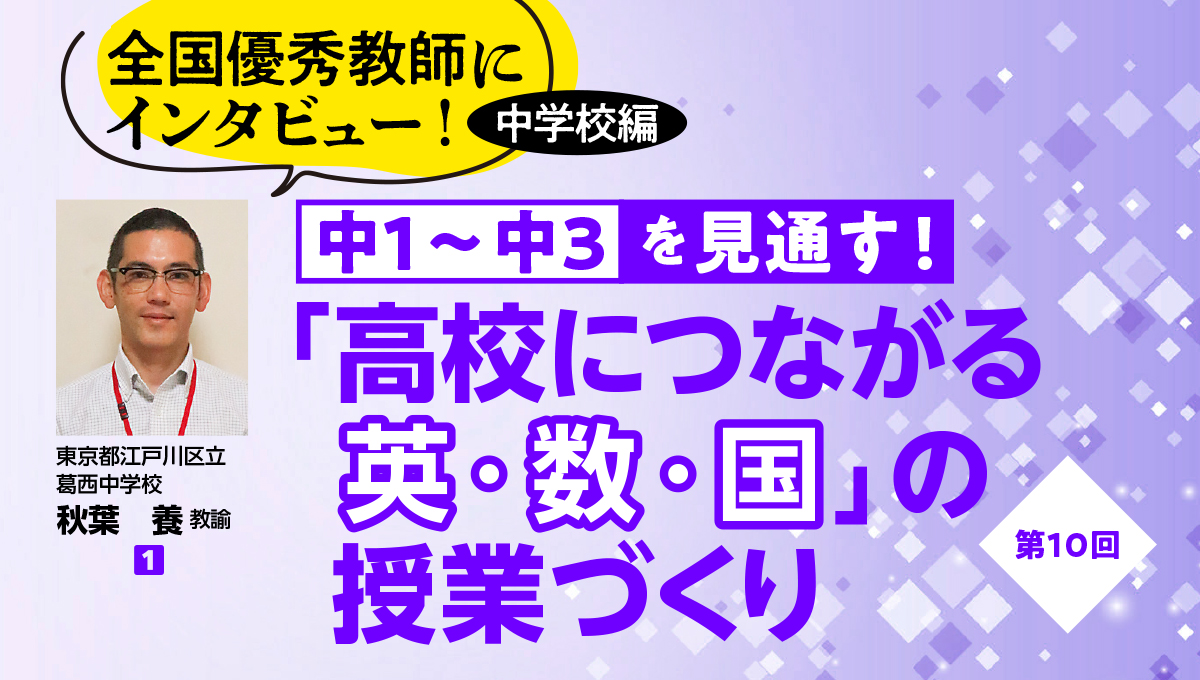 【全国優秀教師にインタビュー！ 中学校編　中１〜中３を見通す！ 「高校につながる英・数・国」の授業づくり #10】
バナー