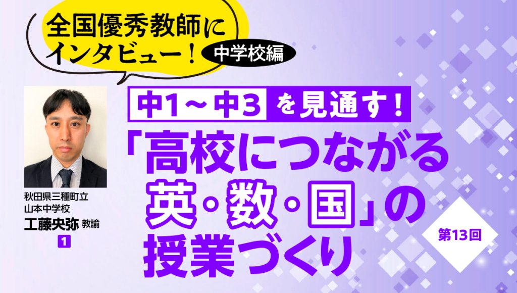 【全国優秀教師にインタビュー！ 中学校編　中１〜中３を見通す！ 「高校につながる英・数・国」の授業づくり #13】
バナー