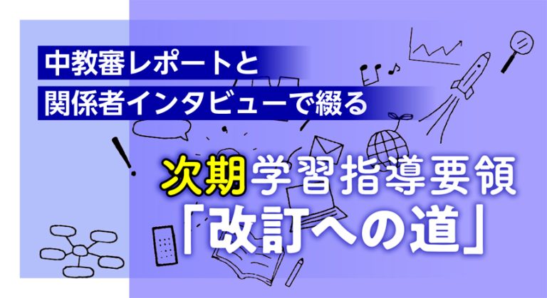 中教審レポートと関係者インタビューで綴る　次期学習指導要領「改訂への道」