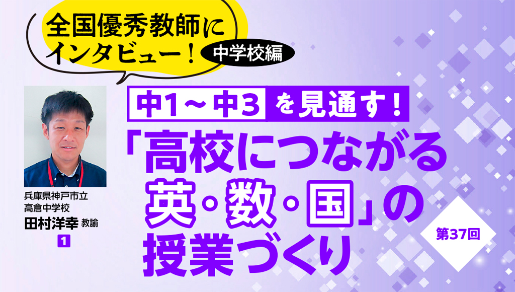 第37回　全国優秀教師にインタビュー！ 中学校編　中１〜中３を見通す！「高校につながる英・数・国」の授業づくり　バナー