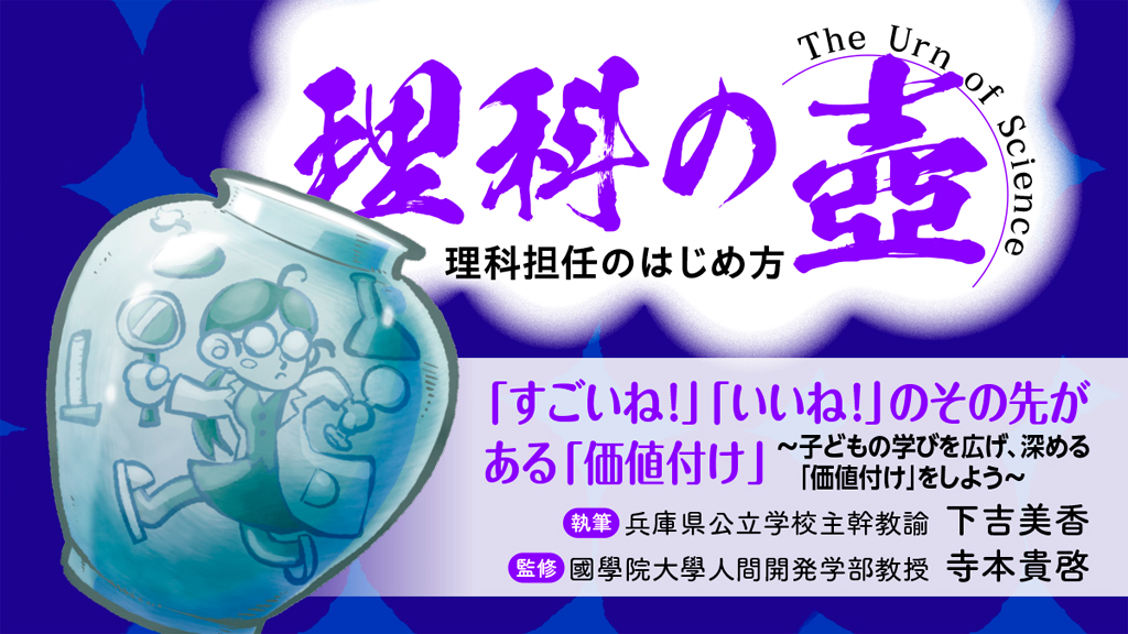 【理科の壺】
「すごいね!」「いいね!」のその先がある「価値付け」 ~子どもの学びを広げ、深める「価値付け」をしよう~
バナー