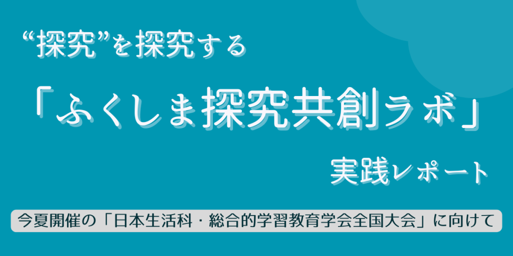 “探究”を探究する「ふくしま探究共創ラボ」実践レポート～今夏開催の「日本生活科・総合的学習教育学会全国大会」に向けて～　バナー