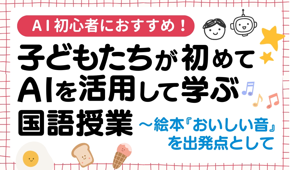 「AI初心者におすすめ!子どもたちが初めて生成AIを活用して学ぶ国語授業~絵本『おいしい音』を出発点として」バナー
