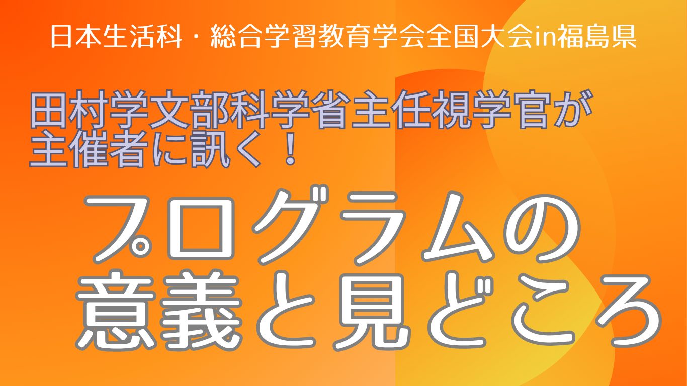 田村学文部科学省主任視学官が主催者に訊く！「プログラムの意義と見どころ」日本生活科・総合学習教育学会全国大会in福島県　バナー
